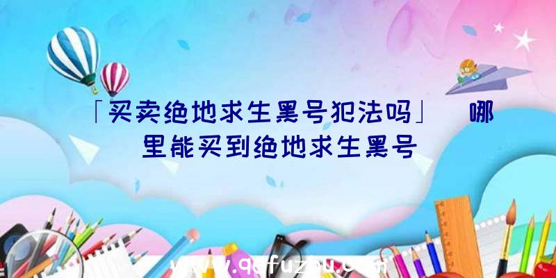 「买卖绝地求生黑号犯法吗」|哪里能买到绝地求生黑号